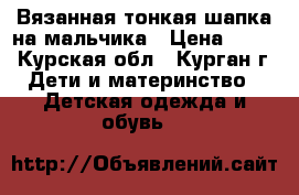 Вязанная тонкая шапка на мальчика › Цена ­ 130 - Курская обл., Курган г. Дети и материнство » Детская одежда и обувь   